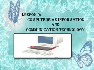 LESSON 9:
COMPUTERS AS INFORMATION
AND
COMMUNICATION TECHNOLOGY

 