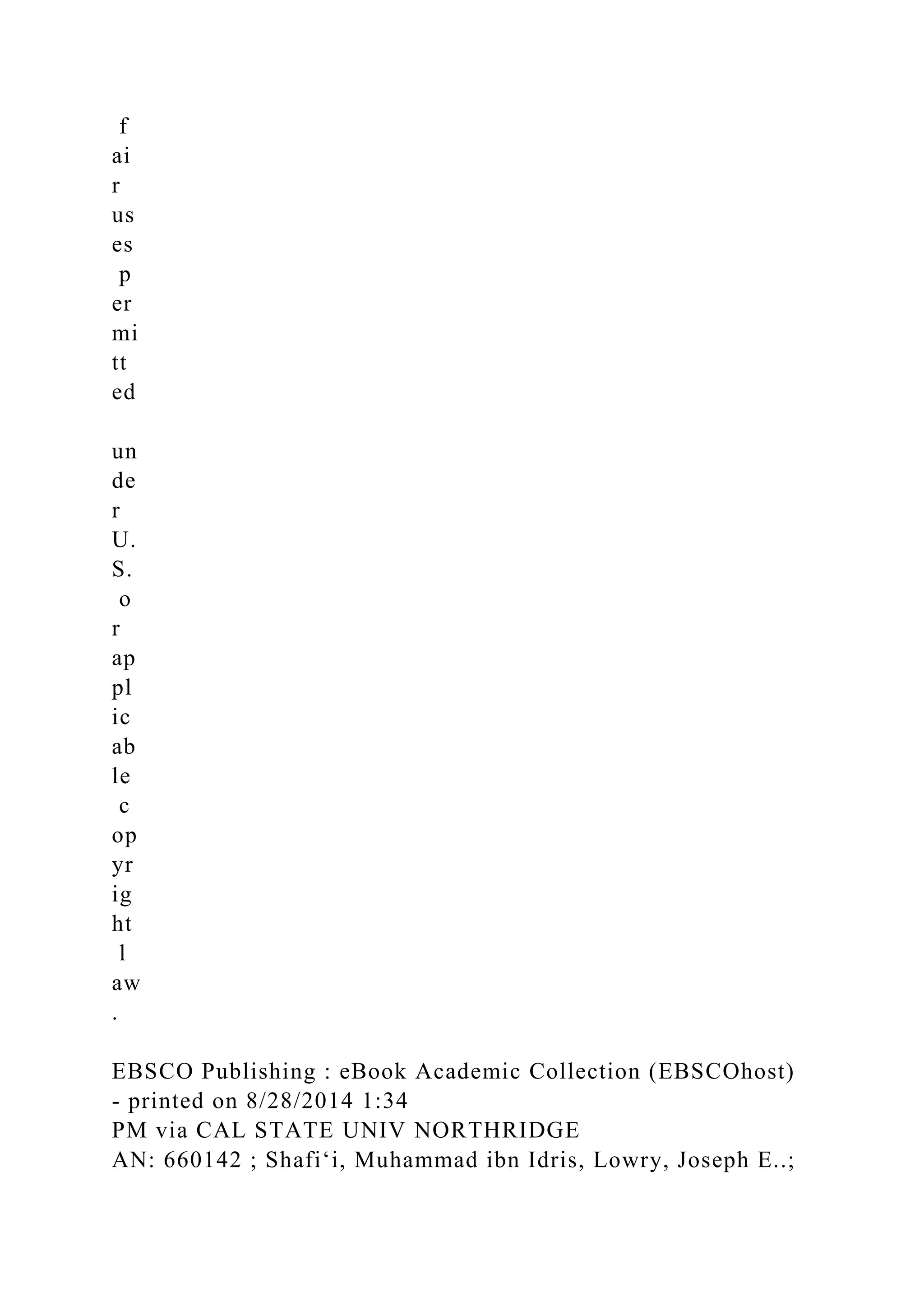 f
ai
r
us
es
p
er
mi
tt
ed
un
de
r
U.
S.
o
r
ap
pl
ic
ab
le
c
op
yr
ig
ht
l
aw
.
EBSCO Publishing : eBook Academic Collection (EBSCOhost)
- printed on 8/28/2014 1:34
PM via CAL STATE UNIV NORTHRIDGE
AN: 660142 ; Shafiʻi, Muhammad ibn Idris, Lowry, Joseph E..;
 