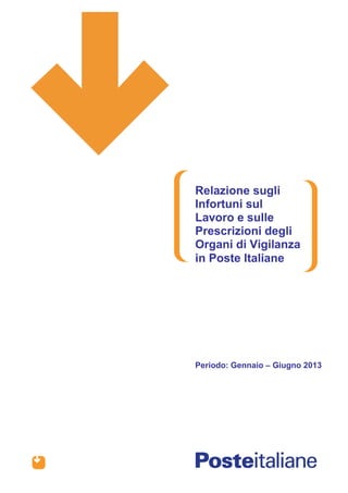 Relazione sugli
Infortuni sul
Lavoro e sulle
Prescrizioni degli
Organi di Vigilanza
in Poste Italiane

Periodo: Gennaio – Giugno 2013

 