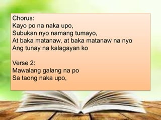 Chorus:
Kayo po na naka upo,
Subukan nyo namang tumayo,
At baka matanaw, at baka matanaw na nyo
Ang tunay na kalagayan ko
Verse 2:
Mawalang galang na po
Sa taong naka upo,
 