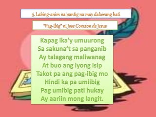 Kapag ika’y umuurong
Sa sakuna’t sa panganib
Ay talagang maliwanag
At buo ang iyong isip
Takot pa ang pag-ibig mo
Hindi ka pa umiibig
Pag umibig pati hukay
Ay aariin mong langit.
 