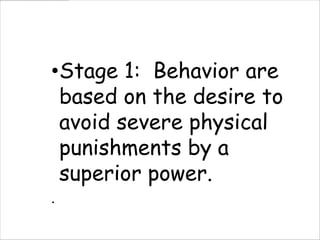 •Stage 1: Behavior are
 based on the desire to
 avoid severe physical
 punishments by a
 superior power.
.
 