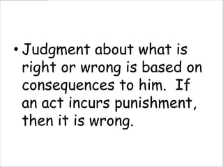 • Judgment about what is
  right or wrong is based on
  consequences to him. If
  an act incurs punishment,
  then it is wrong.
 