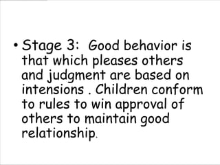 • Stage 3: Good behavior is
 that which pleases others
 and judgment are based on
 intensions . Children conform
 to rules to win approval of
 others to maintain good
 relationship.
 