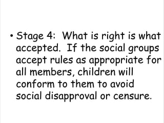 • Stage 4: What is right is what
  accepted. If the social groups
  accept rules as appropriate for
  all members, children will
  conform to them to avoid
  social disapproval or censure.
 