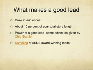 What makes a good lead
Draw in audiences
About 10 percent of your total story length
Power of a good lead- some advice as given by
Chip Scanlon
Sampling of ASNE award-winning leads
 