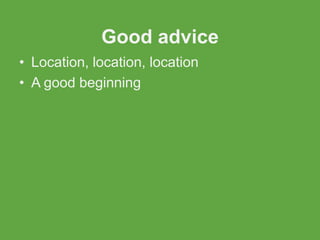 Good advice
• Location, location, location
• A good beginning
 