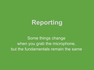 Reporting

          Some things change
   when you grab the microphone,
but the fundamentals remain the same
 