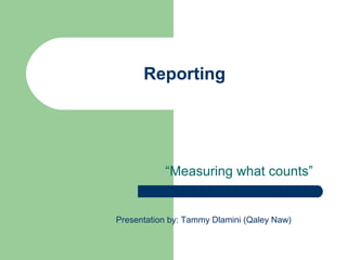 Reporting
“Measuring what counts”
Presentation by: Tammy Dlamini (Qaley Naw)
 