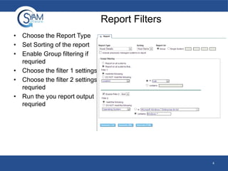Report Filters
• Choose the Report Type
• Set Sorting of the report
• Enable Group filtering if
requried
• Choose the filter 1 settings
• Choose the filter 2 settings if
requried
• Run the you report output
requried

4

 