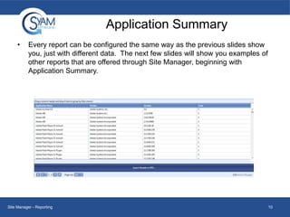 Application Summary
•

Every report can be configured the same way as the previous slides show
you, just with different data. The next few slides will show you examples of
other reports that are offered through Site Manager, beginning with
Application Summary.

Site Manager - Reporting

10

 