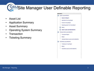 Site Manager User Definable Reporting
•
•
•
•
•
•

Asset List
Application Summary
Asset Summary
Operating System Summary
Transaction
Ticketing Summary

Site Manager - Reporting

2

 