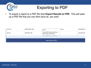 Exporting to PDF
•

To export a report to a PDF file click Export Results to PDF. This will open
up a PDF file that you can then save as you wish.

Site Manager - Reporting

8

 
