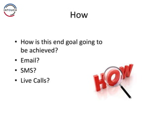How
• How is this end goal going to
be achieved?
• Email?
• SMS?
• Live Calls?
 
