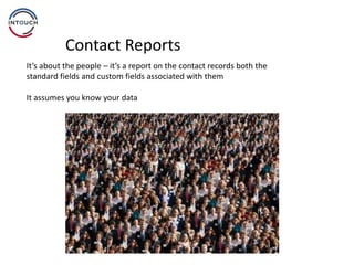 Contact Reports
It’s about the people – it’s a report on the contact records both the
standard fields and custom fields associated with them
It assumes you know your data
 