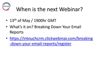 When is the next Webinar?
• 13th of May / 1900hr GMT
• What’s it on? Breaking Down Your Email
Reports
• https://intouchcrm.clickwebinar.com/breaking
-down-your-email-reports/register
 