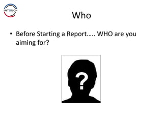 Who
• Before Starting a Report….. WHO are you
aiming for?
 