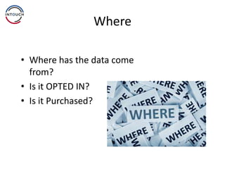 Where
• Where has the data come
from?
• Is it OPTED IN?
• Is it Purchased?
 