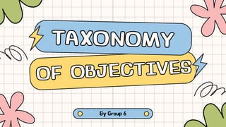 TAXONOMY
TAXONOMY
OF OBJECTIVES
OF OBJECTIVES
By Group 6
 