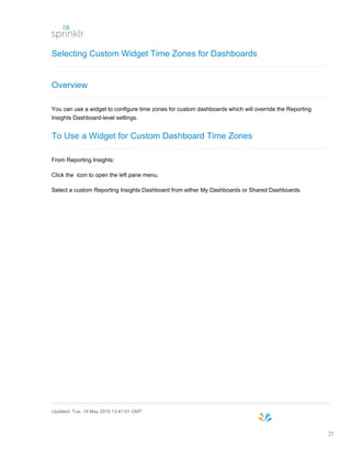 Selecting Custom Widget Time Zones for Dashboards
Overview
You can use a widget to configure time zones for custom dashboards which will override the Reporting
Insights Dashboard-level settings.
To Use a Widget for Custom Dashboard Time Zones
From Reporting Insights:
Click the icon to open the left pane menu.
Select a custom Reporting Insights Dashboard from either My Dashboards or Shared Dashboards.
Updated: Tue, 19 May 2015 13:41:01 GMT
25
 