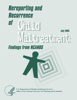 Rereporting and
Recurrence
of
                                                             July 2005




Findings from NCANDS




    U.S. Department of Health and Human Services
    Ofﬁce of the Assistant Secretary for Planning and Evaluation
 