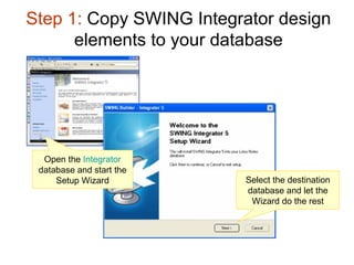Step 1:  Copy SWING Integrator design elements to your database Select the destination database and let the Wizard do the rest Open the  Integrator  database and start the Setup Wizard 