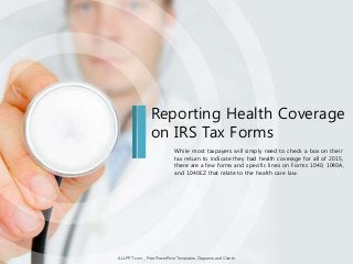 While most taxpayers will simply need to check a box on their
tax return to indicate they had health coverage for all of 2015,
there are a few forms and specific lines on Forms 1040, 1040A,
and 1040EZ that relate to the health care law.
Reporting Health Coverage
on IRS Tax Forms
ALLPPT.com _ Free PowerPoint Templates, Diagrams and Charts
 