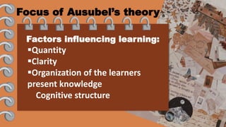 Factors influencing learning:
Quantity
Clarity
Organization of the learners
present knowledge
Cognitive structure
Focus of Ausubel’s theory
 