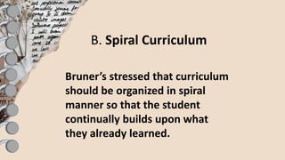 B. Spiral Curriculum
Bruner’s stressed that curriculum
should be organized in spiral
manner so that the student
continually builds upon what
they already learned.
 