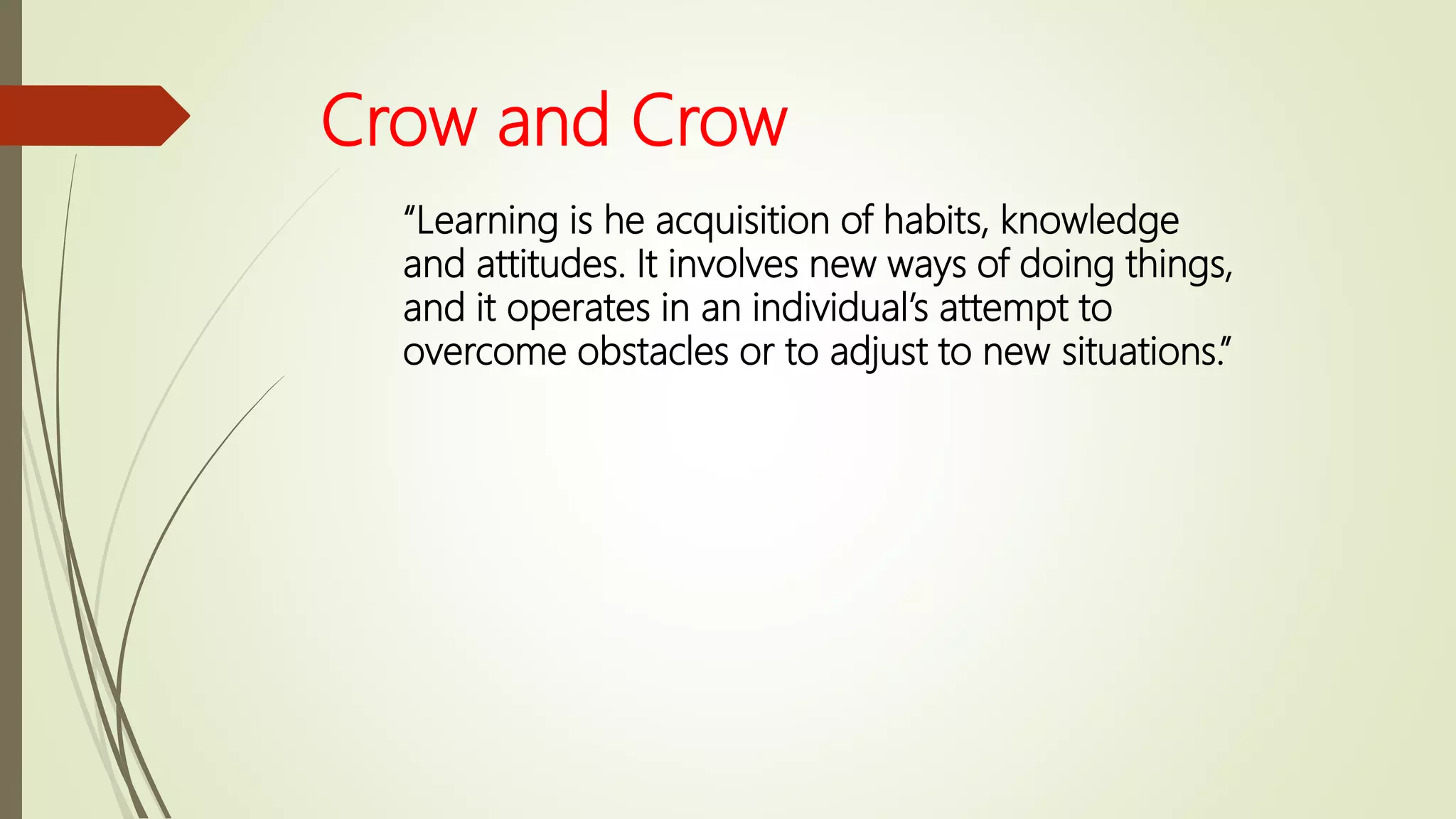 Crow and Crow
“Learning is he acquisition of habits, knowledge
and attitudes. It involves new ways of doing things,
and it operates in an individual’s attempt to
overcome obstacles or to adjust to new situations.”
 