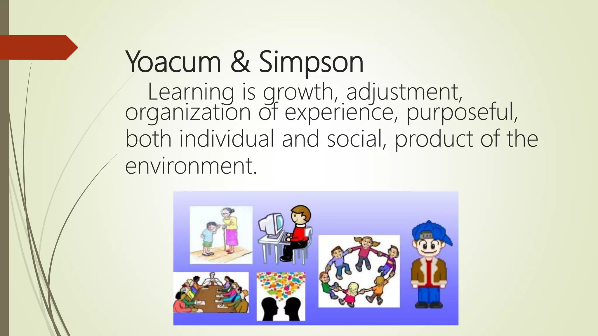 Yoacum & Simpson
Learning is growth, adjustment,
organization of experience, purposeful,
both individual and social, product of the
environment.
 