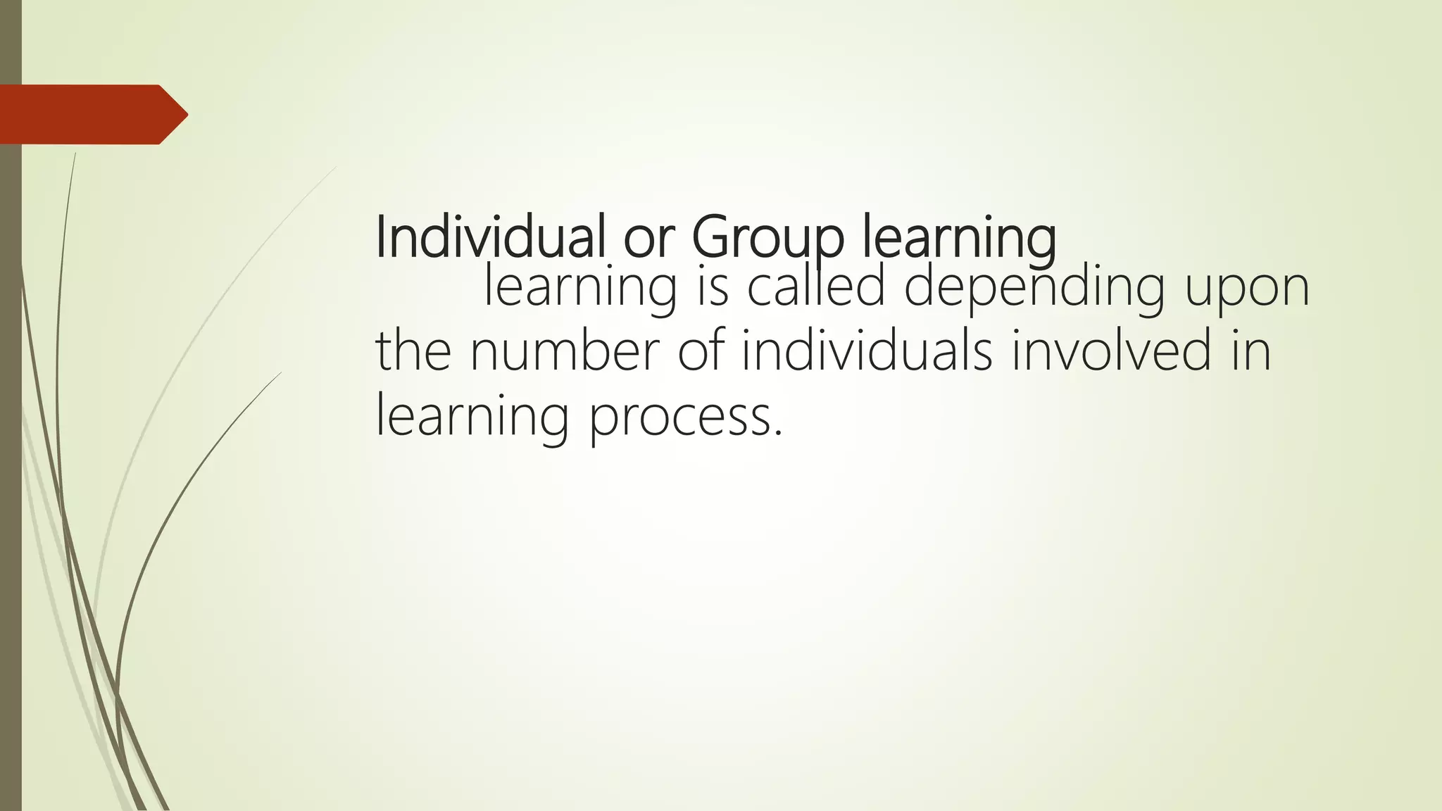 Individual or Group learning
learning is called depending upon
the number of individuals involved in
learning process.
 