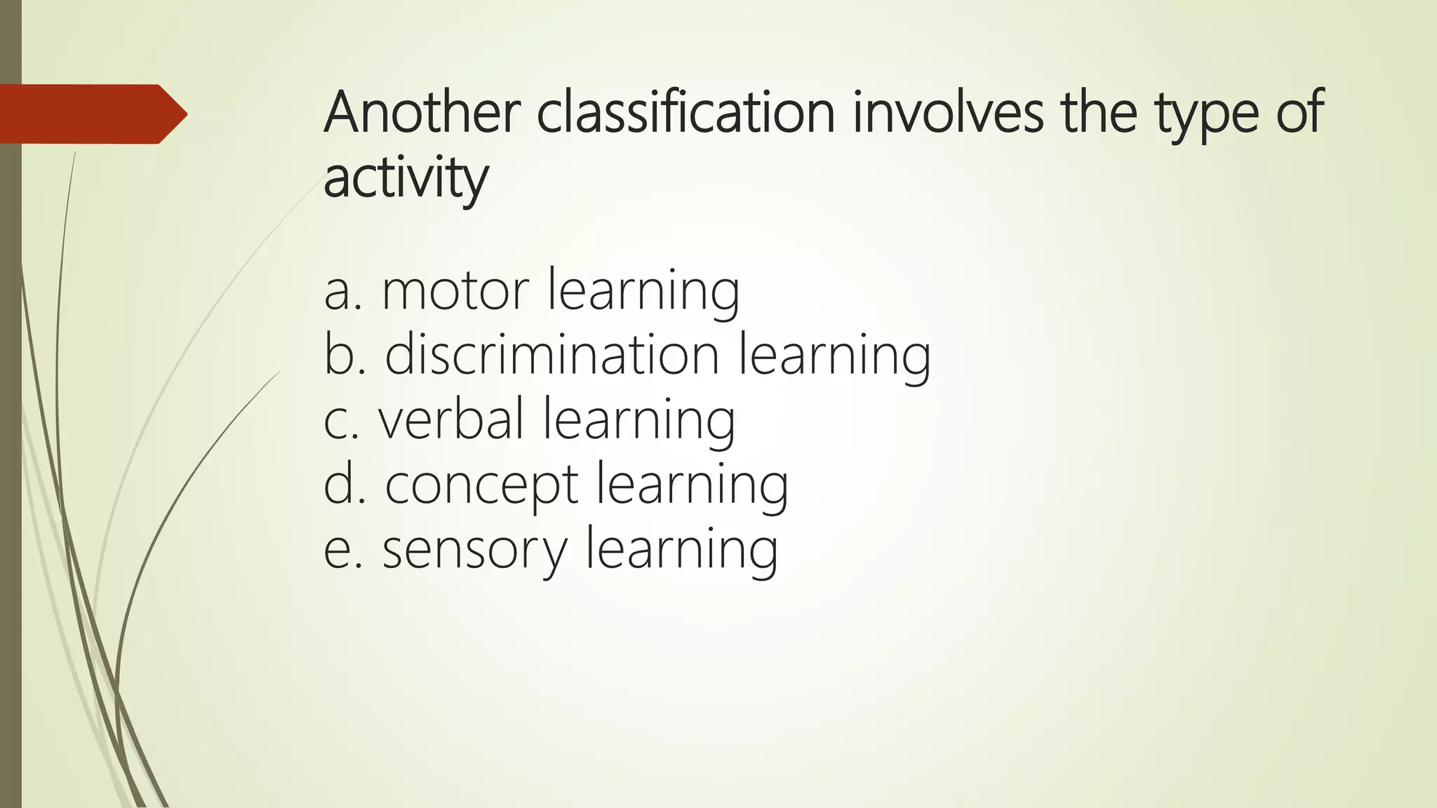 Another classification involves the type of
activity
a. motor learning
b. discrimination learning
c. verbal learning
d. concept learning
e. sensory learning
 