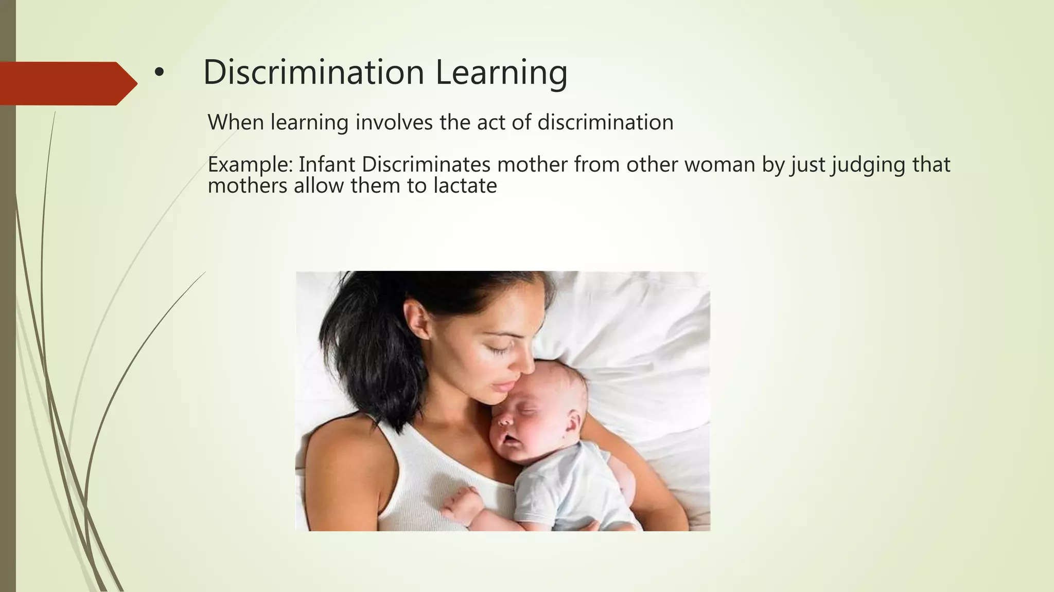 • Discrimination Learning
When learning involves the act of discrimination
Example: Infant Discriminates mother from other woman by just judging that
mothers allow them to lactate
 