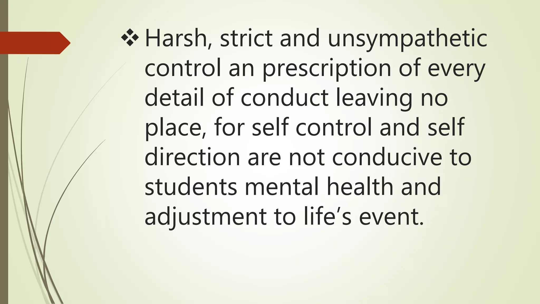 Harsh, strict and unsympathetic
control an prescription of every
detail of conduct leaving no
place, for self control and self
direction are not conducive to
students mental health and
adjustment to life’s event.
 