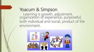Yoacum & Simpson
Learning is growth, adjustment,
organization of experience, purposeful,
both individual and social, product of the
environment.
 