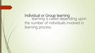 Individual or Group learning
learning is called depending upon
the number of individuals involved in
learning process.
 