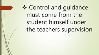  Control and guidance
must come from the
student himself under
the teachers supervision
 