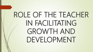 ROLE OF THE TEACHER
IN FACILITATING
GROWTH AND
DEVELOPMENT
 