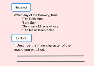 Engaged!
Watch any of the following flims
°The Rain Man
°I am Sam
°Son-rise a Miracle of love
°The life ofHellen Keler
Explore
1.Describe the main character of the
movie you watched.
 