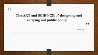 “
”
The ART and SCIENCE of designing and
carrying out public policy
Presthus
 