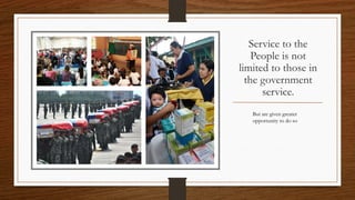 Service to the
People is not
limited to those in
the government
service.
But are given greater
opportunity to do so
 