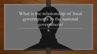 What is the relationship of local
governments to the national
government?
 