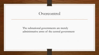 Overcontrol
The subnational governments are merely
administrative arms of the central government
 