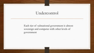 Undercontrol
Each tier of subnational government is almost
sovereign and competes with other levels of
government
 