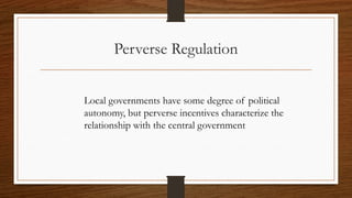 Perverse Regulation
Local governments have some degree of political
autonomy, but perverse incentives characterize the
relationship with the central government
 
