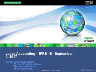 © 2009 IBM Corporation
IBM Confidential – Internal Use Only
Lease Accounting – IFRS 16– September
4, 2017
Author: Paul Young, CGA
Proven Practice Advisor
Business Analytics
IBM Canada Inc.
 