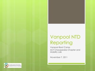 Vanpool NTD Reporting  Vanpool Boot Camp ACT Chesapeake Chapter and Mobility Lab November 7, 2011 