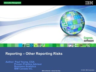 © 2009 IBM Corporation
IBM Confidential – Internal Use Only
Reporting – Other Reporting Risks
Author: Paul Young, CGA
Proven Practice Advisor
Business Analytics
IBM Canada Inc.
 