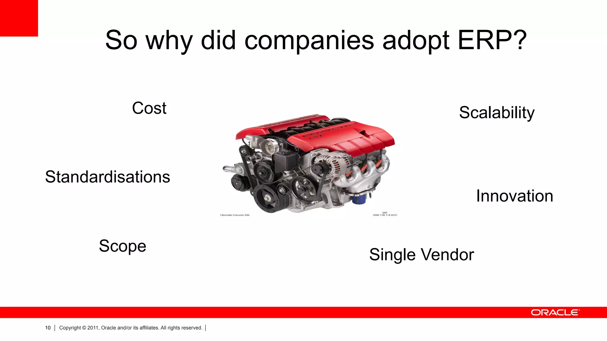 So why did companies adopt ERP?

                                       Cost                                            Scalability


Standardisations
                                                                                            Innovation

                       Scope
                                                                            Single Vendor



10   Copyright © 2011, Oracle and/or its affiliates. All rights reserved.
 
